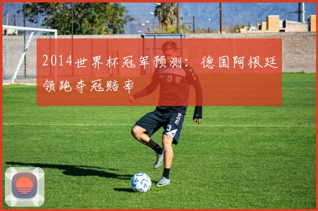 2014世界杯冠军预测:德国阿根廷领跑夺冠赔率