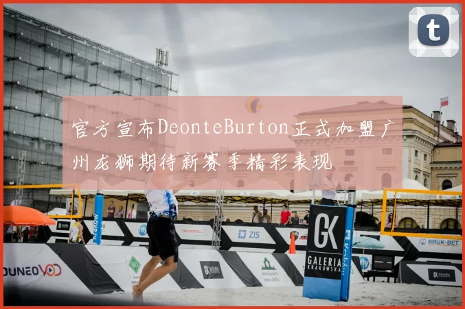 官方宣布DeonteBurton正式加盟广州龙狮期待新赛季精彩表现