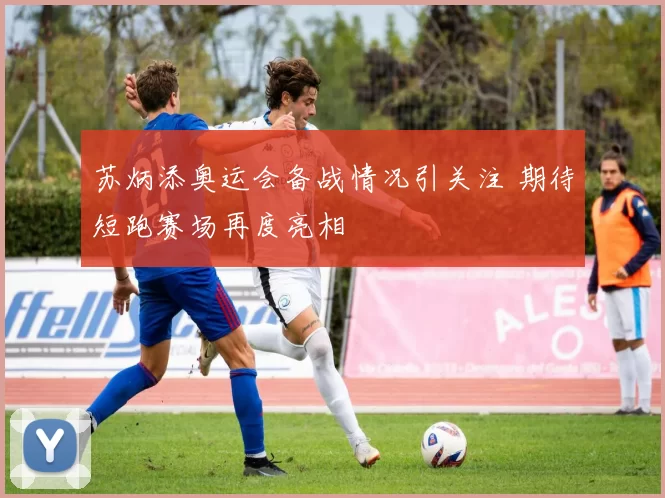 苏炳添奥运会备战情况引关注 期待短跑赛场再度亮相