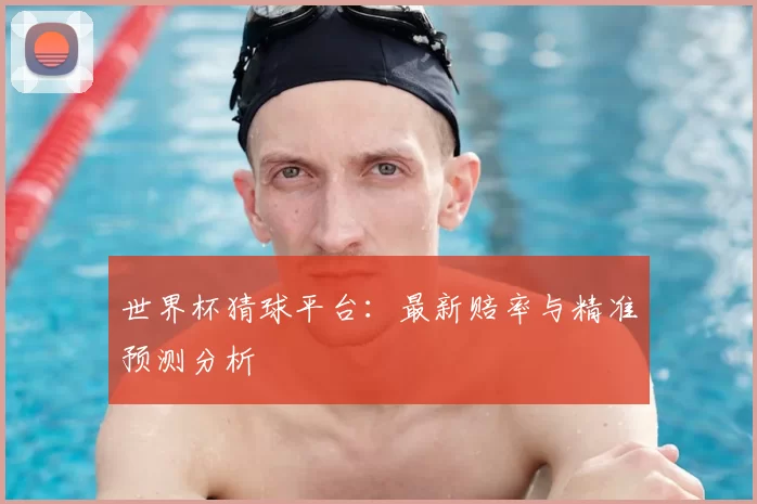 世界杯猜球平台:最新赔率与精准预测分析