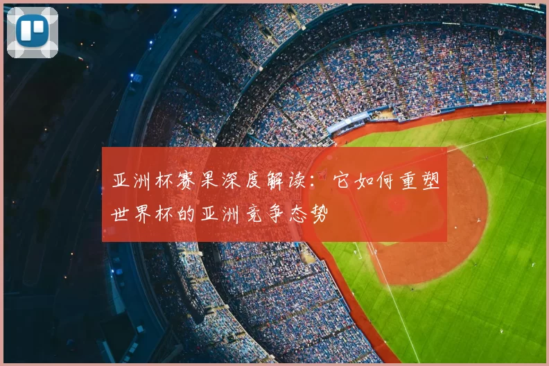 亚洲杯赛果深度解读:它如何重塑世界杯的亚洲竞争态势