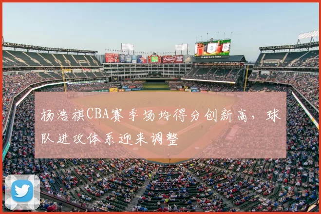 杨浩祺CBA赛季场均得分创新高,球队进攻体系迎来调整