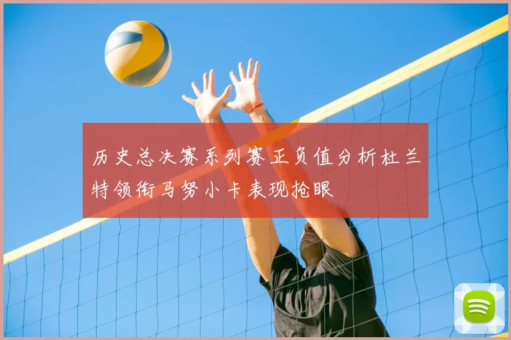 历史总决赛系列赛正负值分析杜兰特领衔马努小卡表现抢眼