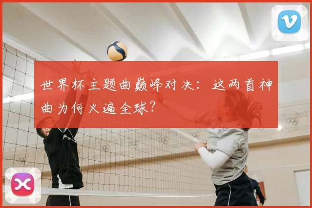 世界杯主题曲巅峰对决：这两首神曲为何火遍全球？
