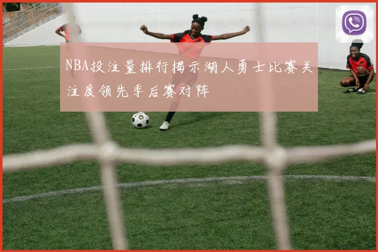 NBA投注量排行揭示湖人勇士比赛关注度领先季后赛对阵
