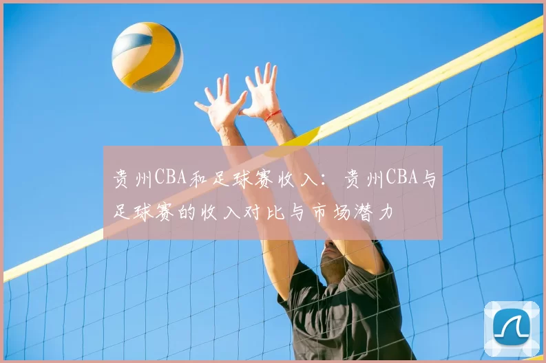 贵州CBA和足球赛收入：贵州CBA与足球赛的收入对比与市场潜力