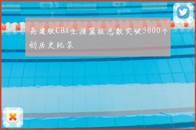 易建联CBA生涯篮板总数突破5000个创历史纪录