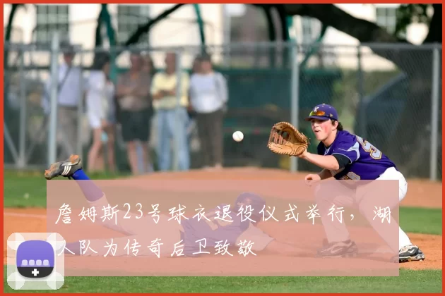 詹姆斯23号球衣退役仪式举行，湖人队为传奇后卫致敬