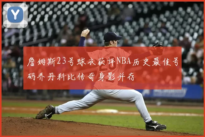 詹姆斯23号球衣获评NBA历史最佳号码乔丹科比传奇身影并存