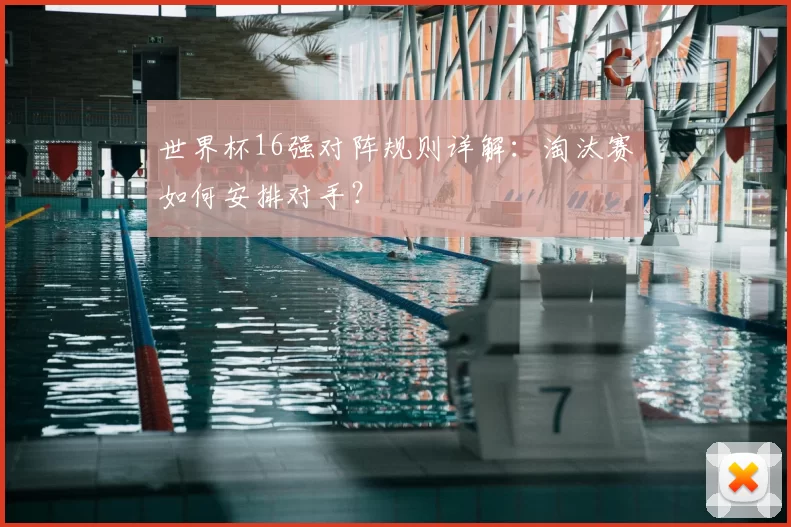 世界杯16强对阵规则详解:淘汰赛如何安排对手?