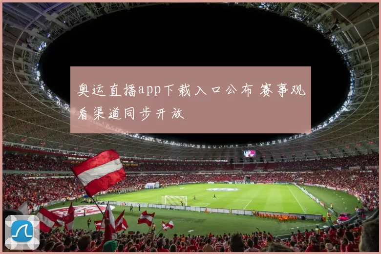 奥运直播app下载入口公布 赛事观看渠道同步开放