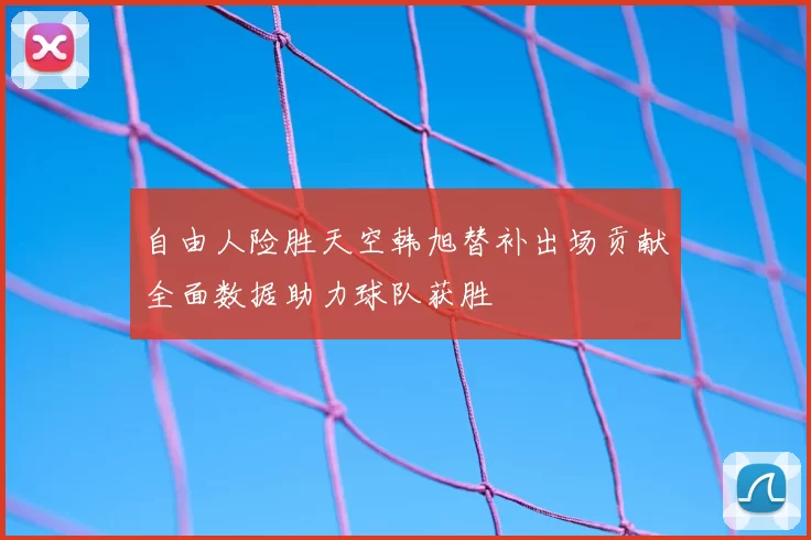 自由人险胜天空韩旭替补出场贡献全面数据助力球队获胜
