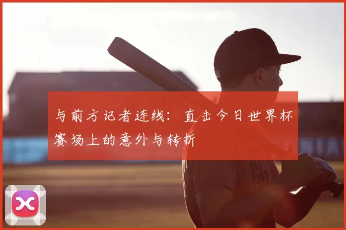 与前方记者连线：直击今日世界杯赛场上的意外与转折
