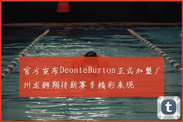 官方宣布DeonteBurton正式加盟广州龙狮期待新赛季精彩表现