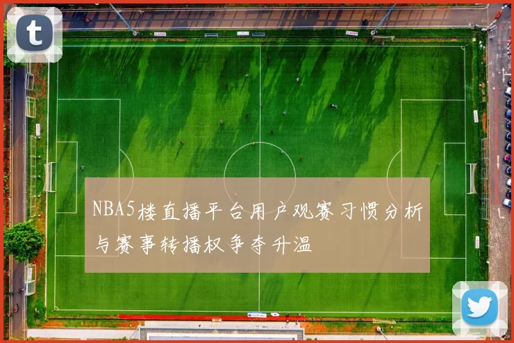 NBA5楼直播平台用户观赛习惯分析与赛事转播权争夺升温