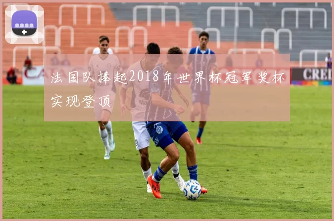法国队捧起2018年世界杯冠军奖杯实现登顶
