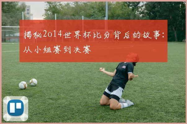 揭秘2o14世界杯比分背后的故事：从小组赛到决赛