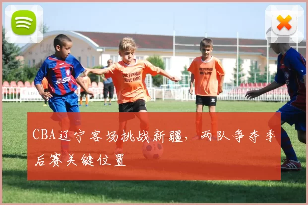 CBA辽宁客场挑战新疆，两队争夺季后赛关键位置