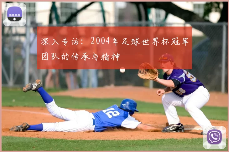 深入专访：2004年足球世界杯冠军团队的传承与精神