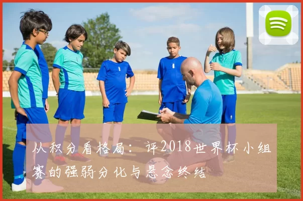从积分看格局：评2018世界杯小组赛的强弱分化与悬念终结