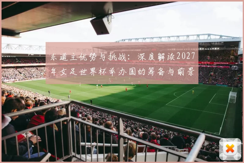 东道主优势与挑战:深度解读2027年女足世界杯举办国的筹备与前景