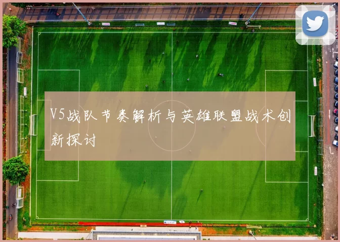 V5战队节奏解析与英雄联盟战术创新探讨
