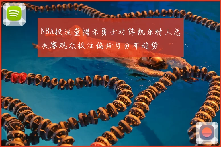NBA投注量揭示勇士对阵凯尔特人总决赛观众投注偏好与分布趋势