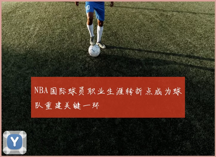 NBA国际球员职业生涯转折点成为球队重建关键一环