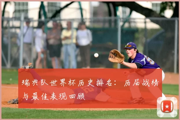 瑞典队世界杯历史排名:历届战绩与最佳表现回顾