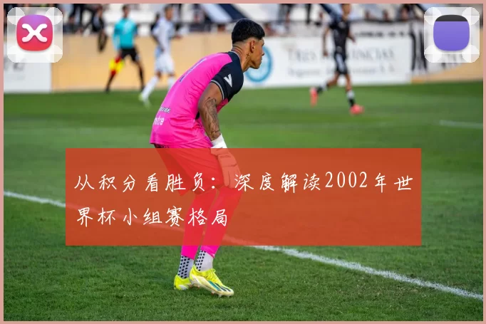从积分看胜负:深度解读2002年世界杯小组赛格局