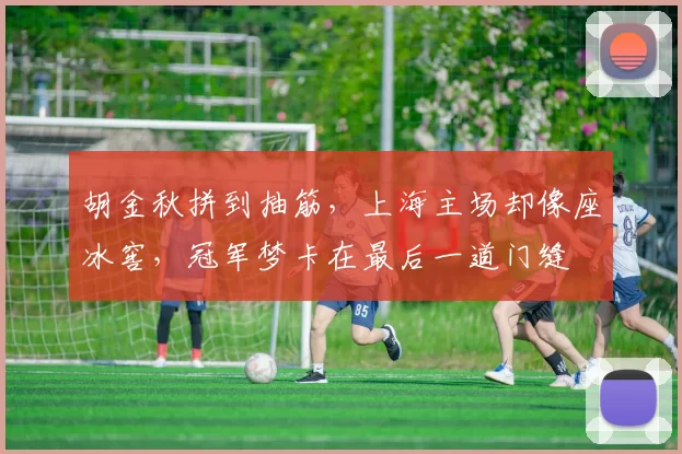 胡金秋拼到抽筋，上海主场却像座冰窖，冠军梦卡在最后一道门缝