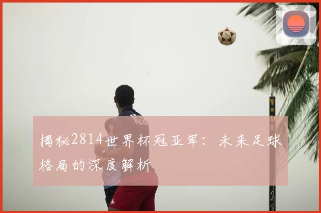揭秘2814世界杯冠亚军:未来足球格局的深度解析