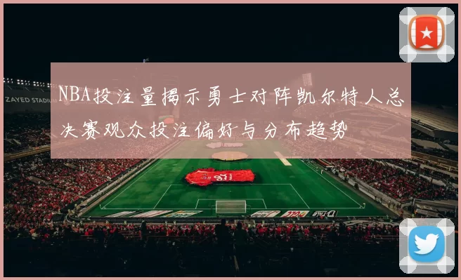 NBA投注量揭示勇士对阵凯尔特人总决赛观众投注偏好与分布趋势