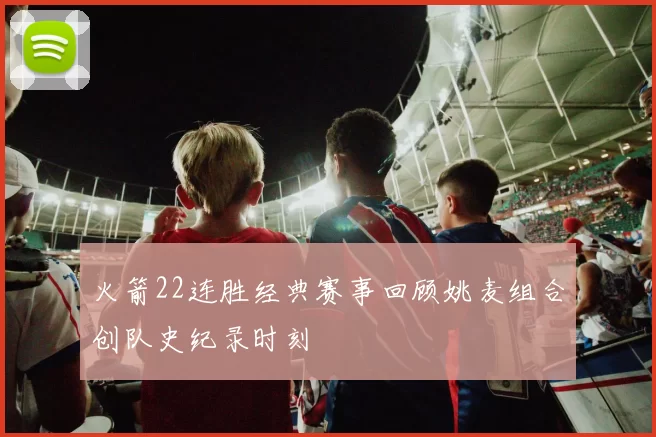 火箭22连胜经典赛事回顾姚麦组合创队史纪录时刻