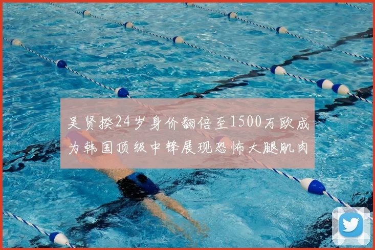 吴贤揆24岁身价翻倍至1500万欧成为韩国顶级中锋展现恐怖大腿肌肉