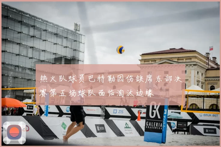 热火队球员巴特勒因伤缺席东部决赛第五场球队面临淘汰边缘