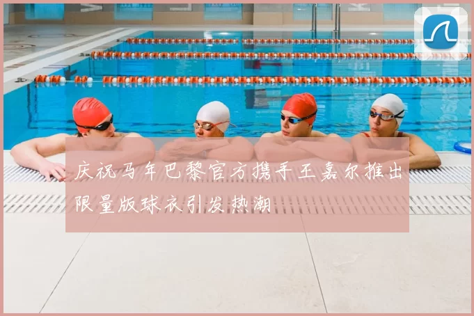 庆祝马年巴黎官方携手王嘉尔推出限量版球衣引发热潮