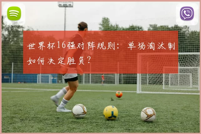 世界杯16强对阵规则：单场淘汰制如何决定胜负？