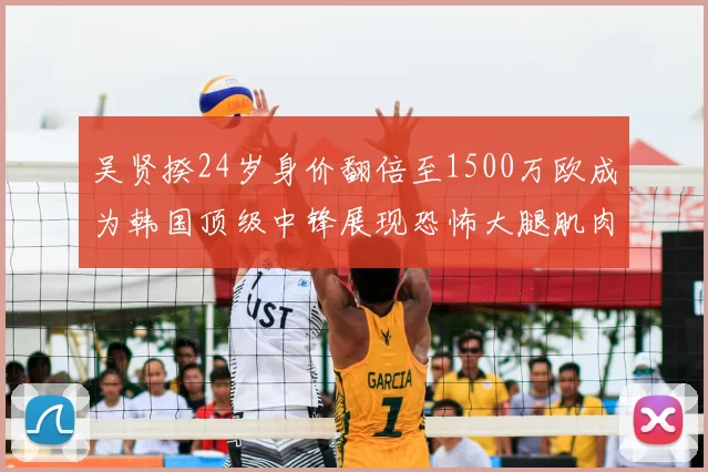 吴贤揆24岁身价翻倍至1500万欧成为韩国顶级中锋展现恐怖大腿肌肉