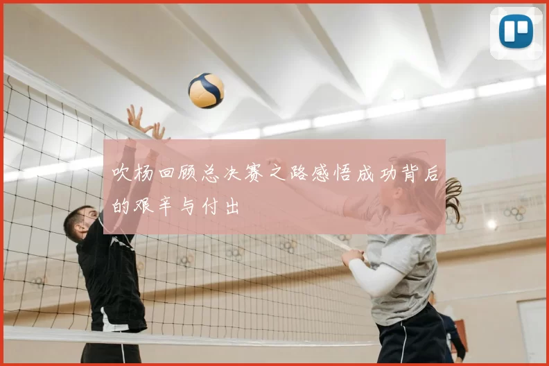 吹杨回顾总决赛之路感悟成功背后的艰辛与付出