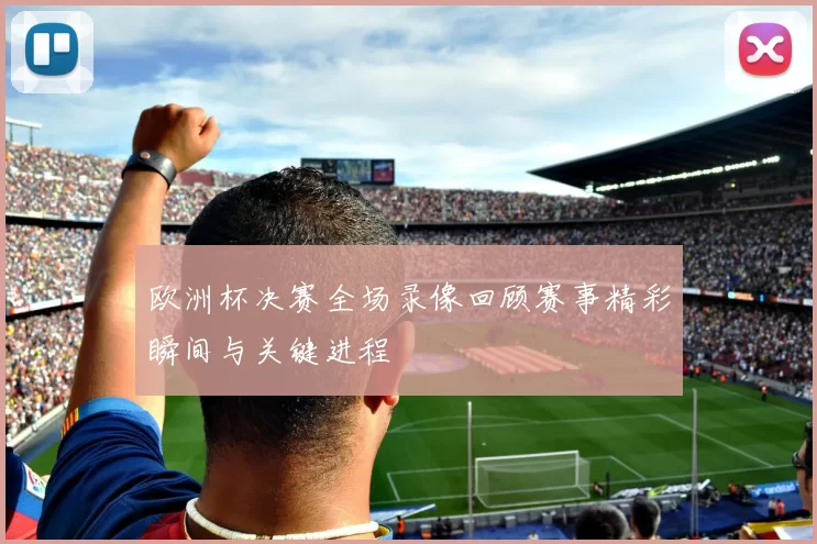 欧洲杯决赛全场录像回顾赛事精彩瞬间与关键进程