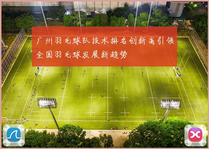 广州羽毛球队技术排名创新高引领全国羽毛球发展新趋势