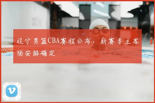 辽宁男篮CBA赛程公布,新赛季主客场安排确定