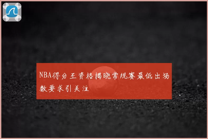 NBA得分王资格揭晓常规赛最低出场数要求引关注