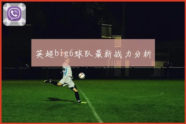 英超big6球队最新战力分析