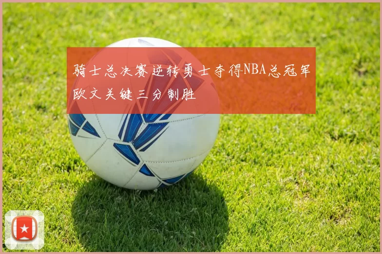 骑士总决赛逆转勇士夺得NBA总冠军欧文关键三分制胜