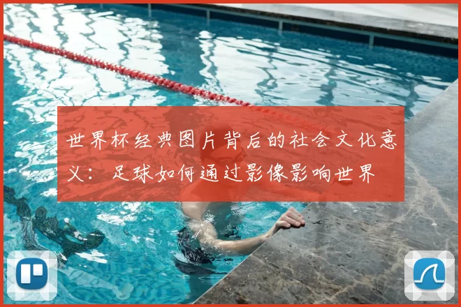 世界杯经典图片背后的社会文化意义:足球如何通过影像影响世界
