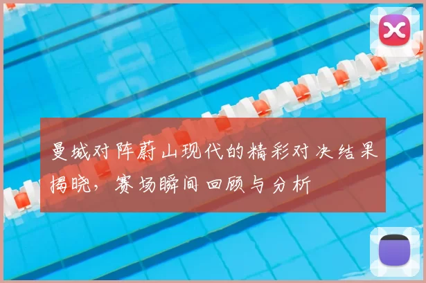 曼城对阵蔚山现代的精彩对决结果揭晓,赛场瞬间回顾与分析
