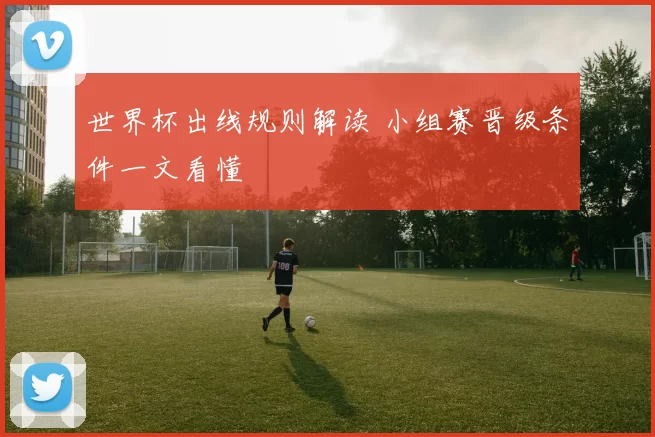 世界杯出线规则解读 小组赛晋级条件一文看懂