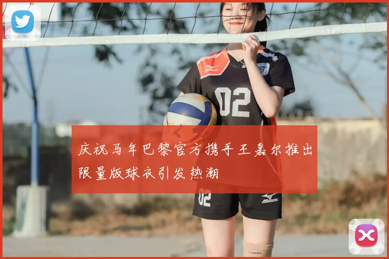 庆祝马年巴黎官方携手王嘉尔推出限量版球衣引发热潮